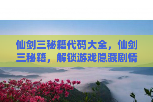 仙剑三秘籍代码大全，仙剑三秘籍，解锁游戏隐藏剧情与角色攻略