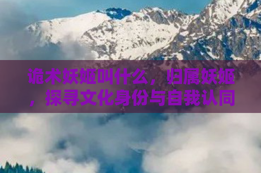 诡术妖姬叫什么，归属妖姬，探寻文化身份与自我认同的旅程