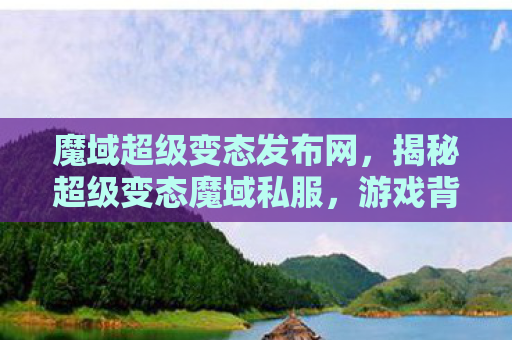 魔域超级变态发布网，揭秘超级变态魔域私服，游戏背后的灰色产业链