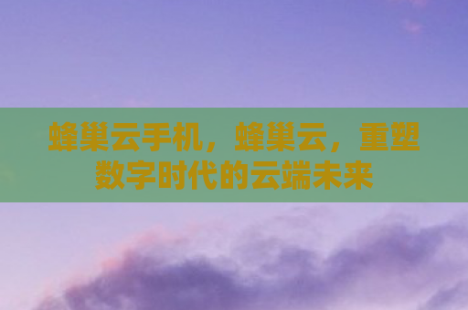 蜂巢云手机，蜂巢云，重塑数字时代的云端未来