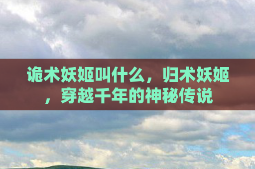 诡术妖姬叫什么，归术妖姬，穿越千年的神秘传说