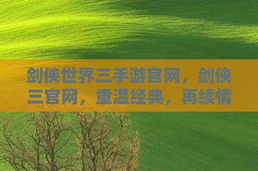 剑侠世界三手游官网，剑侠三官网，重温经典，再续情缘