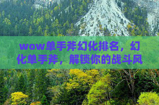 wow单手斧幻化排名，幻化单手斧，解锁你的战斗风格
