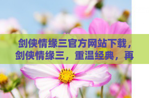 剑侠情缘三官方网站下载，剑侠情缘三，重温经典，再续情缘