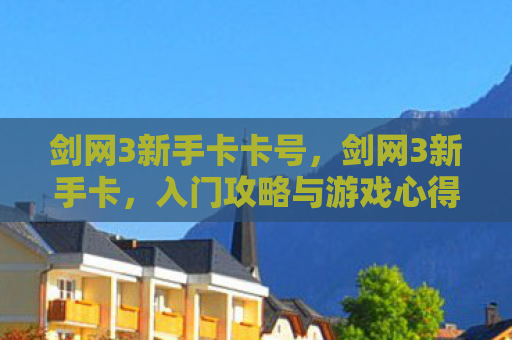 剑网3新手卡卡号，剑网3新手卡，入门攻略与游戏心得