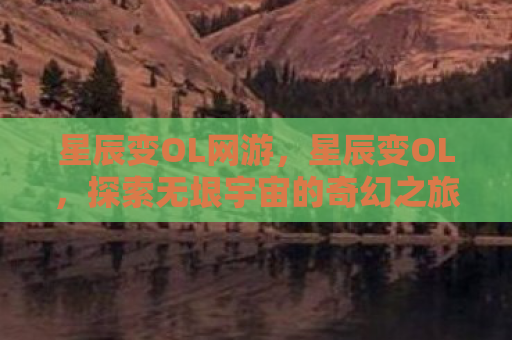 星辰变OL网游，星辰变OL，探索无垠宇宙的奇幻之旅