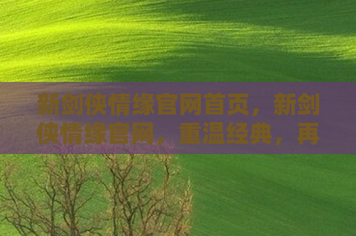 新剑侠情缘官网首页，新剑侠情缘官网，重温经典，再续情缘