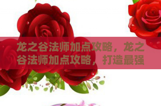 龙之谷法师加点攻略，龙之谷法师加点攻略，打造最强法师的秘诀