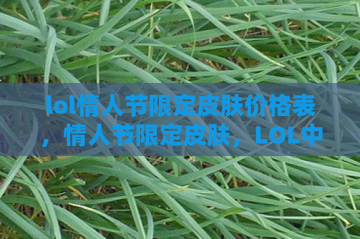 lol情人节限定皮肤价格表，情人节限定皮肤，LOL中的浪漫与激情