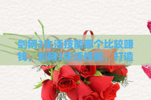 剑网3生活技能哪个比较赚钱，剑网3生活技能，打造个性化角色，提升游戏乐趣