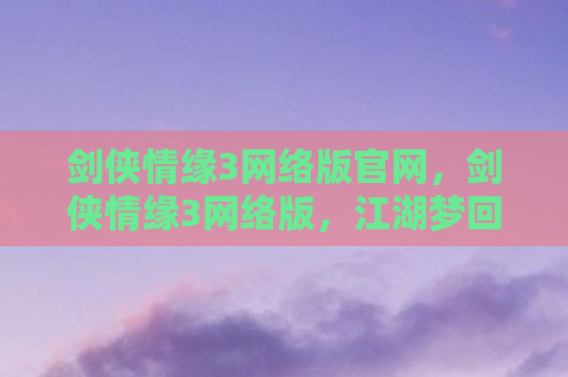 剑侠情缘3网络版官网，剑侠情缘3网络版，江湖梦回，情深缘浅