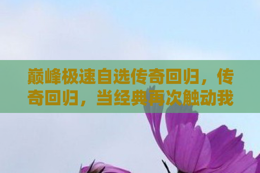 巅峰极速自选传奇回归，传奇回归，当经典再次触动我们的心弦