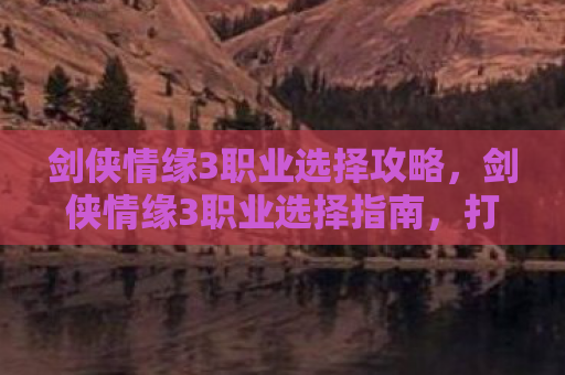 剑侠情缘3职业选择攻略，剑侠情缘3职业选择指南，打造你的江湖传奇