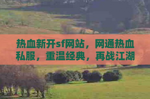 热血新开sf网站，网通热血私服，重温经典，再战江湖