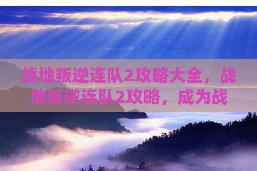 战地叛逆连队2攻略大全，战地叛逆连队2攻略，成为战场主宰的必备技巧