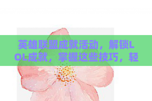 英雄联盟成就活动，解锁LOL成就，掌握这些技巧，轻松赢取丰厚奖励！