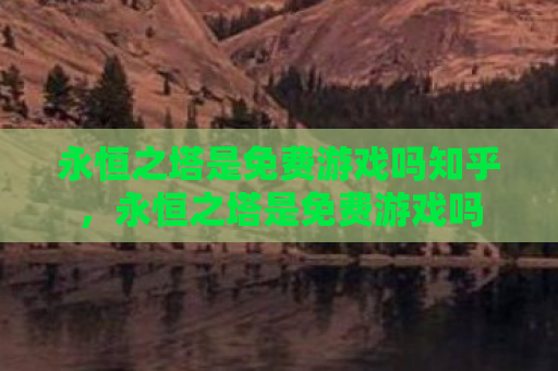 永恒之塔是免费游戏吗知乎，永恒之塔是免费游戏吗