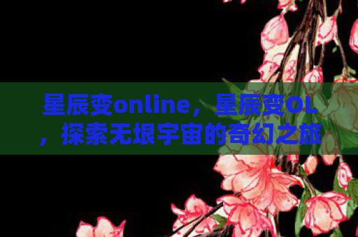星辰变online，星辰变OL，探索无垠宇宙的奇幻之旅