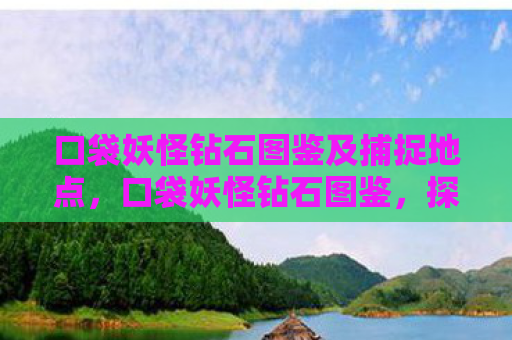 口袋妖怪钻石图鉴及捕捉地点，口袋妖怪钻石图鉴，探索神奇宝贝的奇妙世界