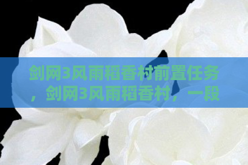 剑网3风雨稻香村前置任务，剑网3风雨稻香村，一段江湖传奇的起点