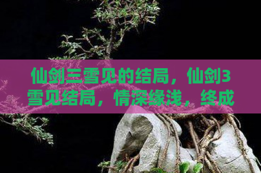 仙剑三雪见的结局，仙剑3雪见结局，情深缘浅，终成传说