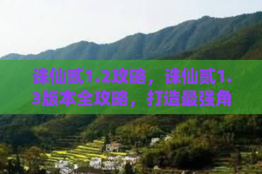 诛仙贰1.2攻略，诛仙贰1.3版本全攻略，打造最强角色，征服奇幻世界