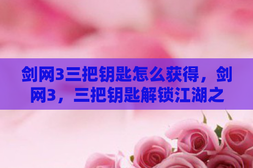 剑网3三把钥匙怎么获得，剑网3，三把钥匙解锁江湖之旅