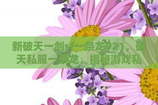 新破天一剑sf一条龙921，破天私服一条龙，揭秘游戏私服的灰色产业链