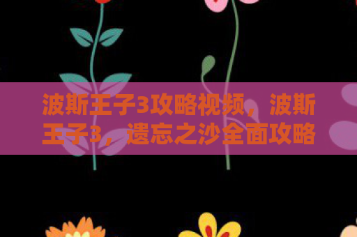 波斯王子3攻略视频，波斯王子3，遗忘之沙全面攻略