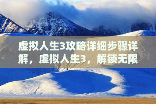 虚拟人生3攻略详细步骤详解，虚拟人生3，解锁无限可能的终极攻略