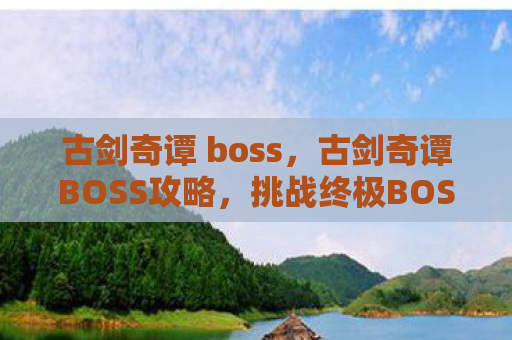 古剑奇谭 boss，古剑奇谭BOSS攻略，挑战终极BOSS，解锁游戏巅峰