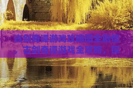 古剑奇谭游戏攻略图全剧情，古剑奇谭游戏全攻略，探索神秘仙侠世界