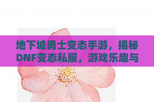 地下城勇士变态手游，揭秘DNF变态私服，游戏乐趣与风险并存