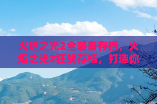 火炬之光2全装备存档，火炬之光2狂战存档，打造你的终极战斗机器