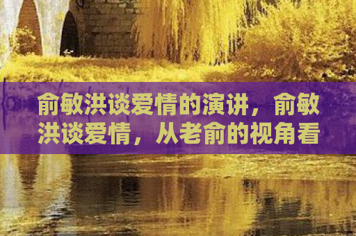 俞敏洪谈爱情的演讲，俞敏洪谈爱情，从老俞的视角看爱情的真谛