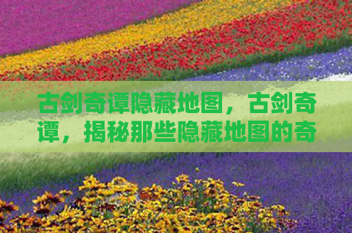 古剑奇谭隐藏地图，古剑奇谭，揭秘那些隐藏地图的奇幻之旅