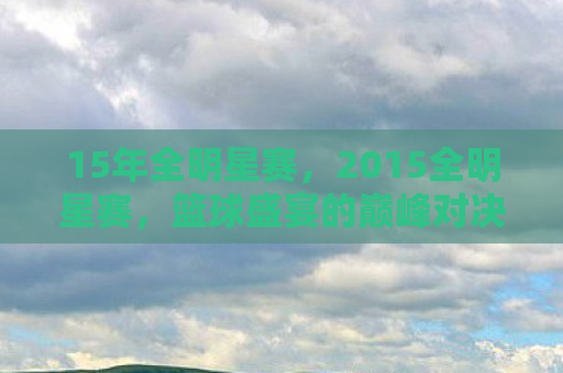 15年全明星赛，2015全明星赛，篮球盛宴的巅峰对决