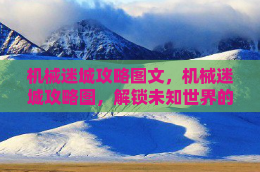 机械迷城攻略图文，机械迷城攻略图，解锁未知世界的钥匙