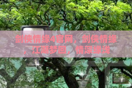 剑侠情缘4官网，剑侠情缘，江湖梦回，情深缘浅