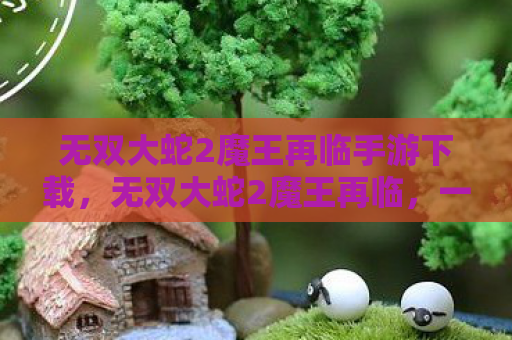 无双大蛇2魔王再临手游下载，无双大蛇2魔王再临，一场跨越时空的史诗战斗