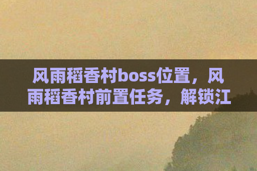 风雨稻香村boss位置，风雨稻香村前置任务，解锁江湖之旅的钥匙