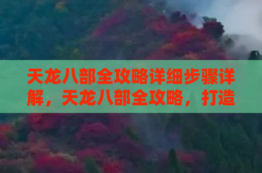 天龙八部全攻略详细步骤详解，天龙八部全攻略，打造你的武侠梦
