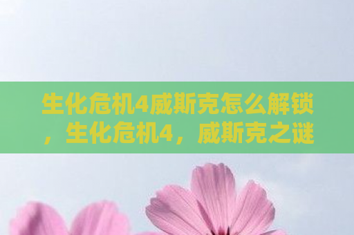 生化危机4威斯克怎么解锁，生化危机4，威斯克之谜