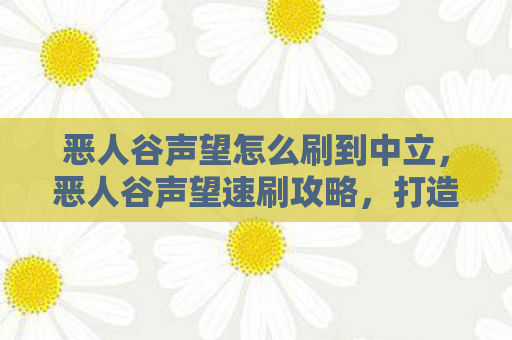 恶人谷声望怎么刷到中立，恶人谷声望速刷攻略，打造江湖威望的秘诀