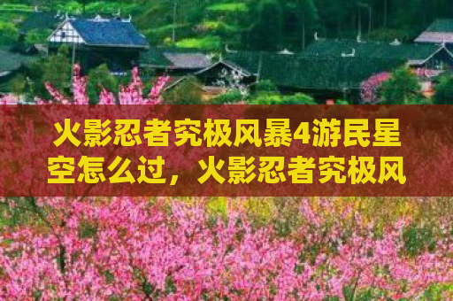 火影忍者究极风暴4游民星空怎么过，火影忍者究极风暴4，重温经典，燃爆你的战斗激情