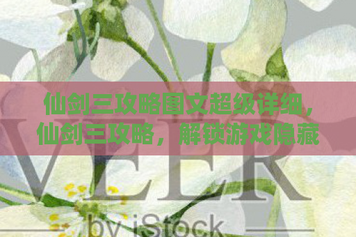 仙剑三攻略图文超级详细，仙剑三攻略，解锁游戏隐藏剧情与角色发展