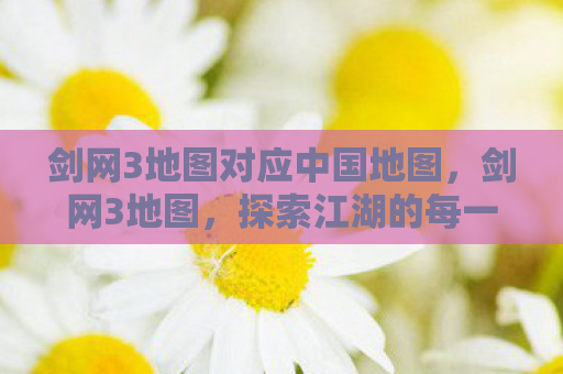 剑网3地图对应中国地图，剑网3地图，探索江湖的每一个角落