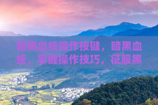 暗黑血统操作按键，暗黑血统，掌握操作技巧，征服黑暗世界