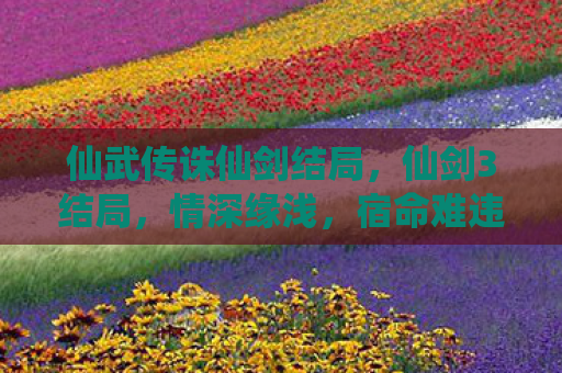 仙武传诛仙剑结局，仙剑3结局，情深缘浅，宿命难违