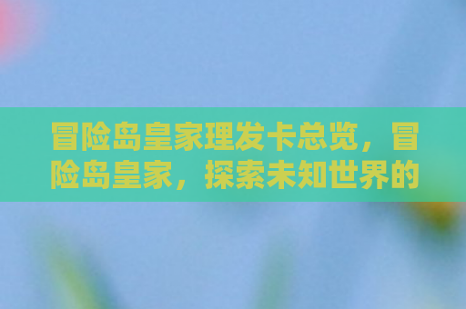 冒险岛皇家理发卡总览，冒险岛皇家，探索未知世界的奇幻之旅